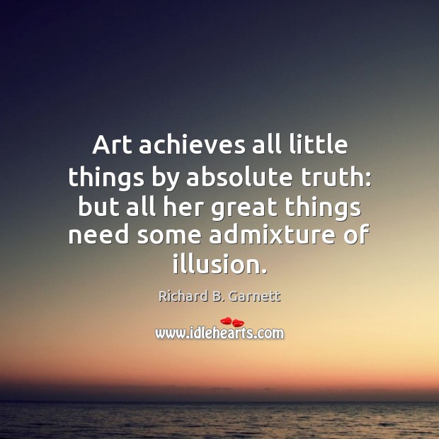 Art achieves all little things by absolute truth: but all her great Image
