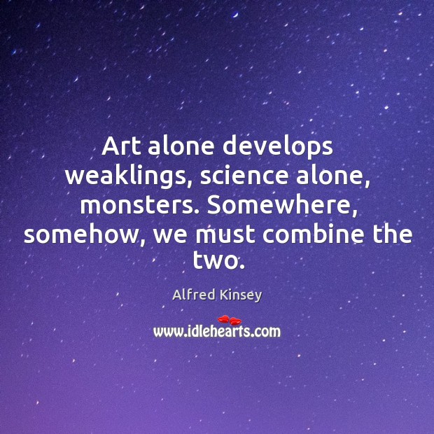 Art alone develops weaklings, science alone, monsters. Somewhere, somehow, we must combine Alfred Kinsey Picture Quote