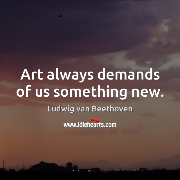 Art always demands of us something new. Ludwig van Beethoven Picture Quote