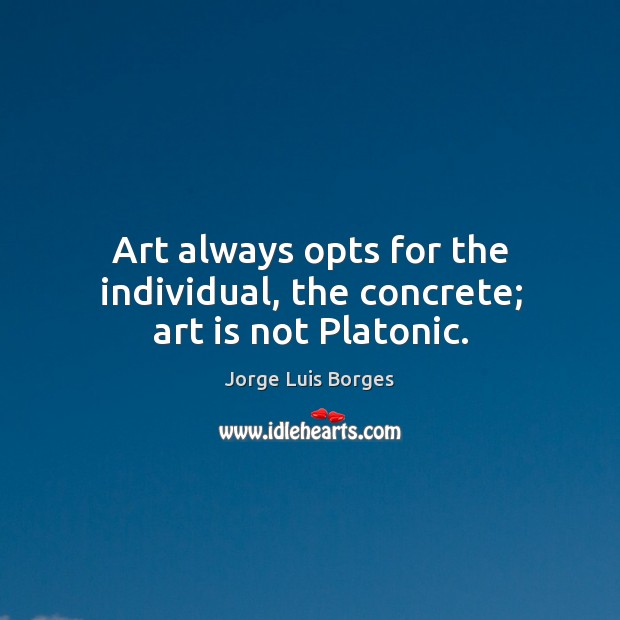 Art always opts for the individual, the concrete; art is not platonic. Jorge Luis Borges Picture Quote