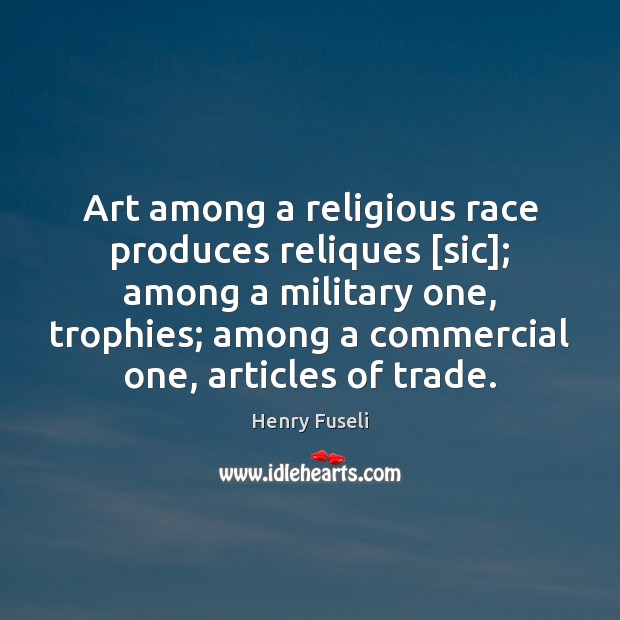 Art among a religious race produces reliques [sic]; among a military one, Henry Fuseli Picture Quote