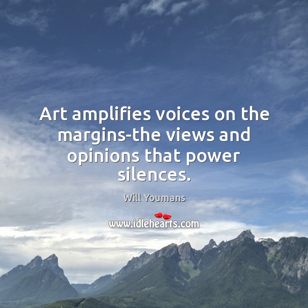 Art amplifies voices on the margins-the views and opinions that power silences. 