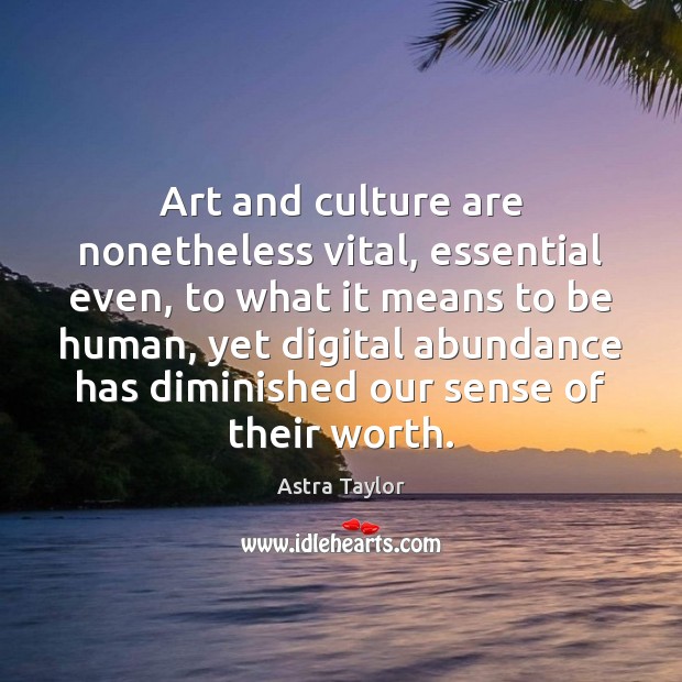 Art and culture are nonetheless vital, essential even, to what it means Astra Taylor Picture Quote