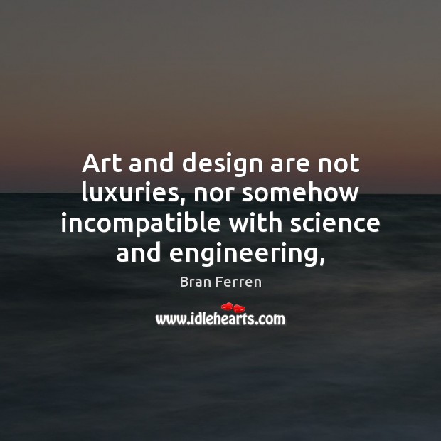 Art and design are not luxuries, nor somehow incompatible with science and engineering, Bran Ferren Picture Quote