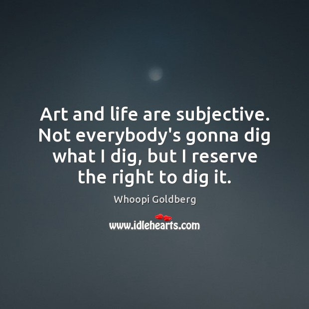 Art and life are subjective. Not everybody’s gonna dig what I dig, Whoopi Goldberg Picture Quote