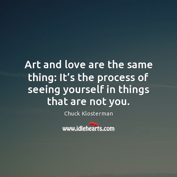 Art and love are the same thing: It’s the process of Chuck Klosterman Picture Quote