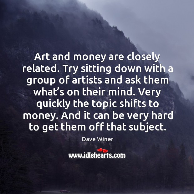 Art and money are closely related. Try sitting down with a group of artists and Dave Winer Picture Quote