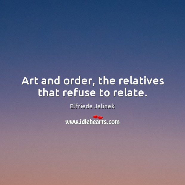 Art and order, the relatives that refuse to relate. Elfriede Jelinek Picture Quote