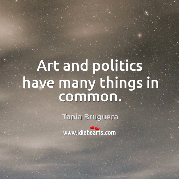 Art and politics have many things in common. Tania Bruguera Picture Quote