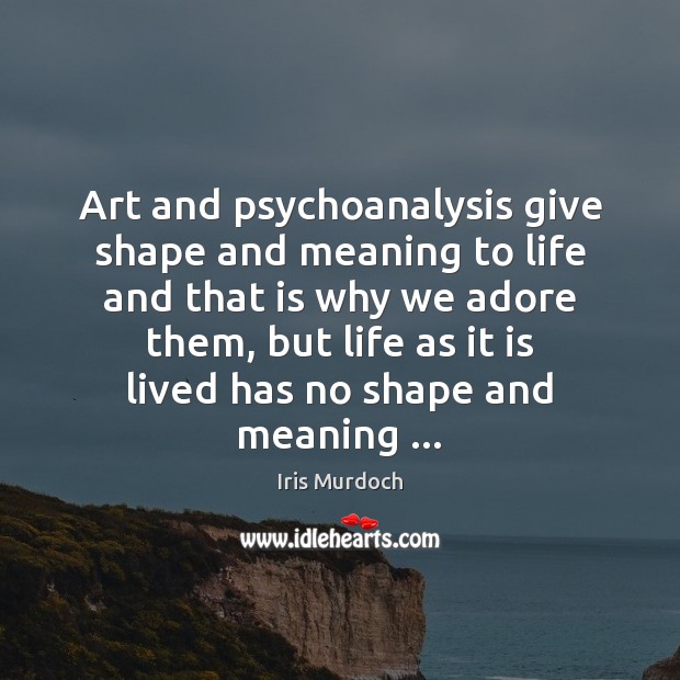 Art and psychoanalysis give shape and meaning to life and that is Iris Murdoch Picture Quote