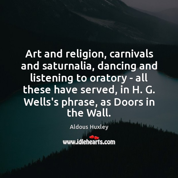 Art and religion, carnivals and saturnalia, dancing and listening to oratory – Aldous Huxley Picture Quote