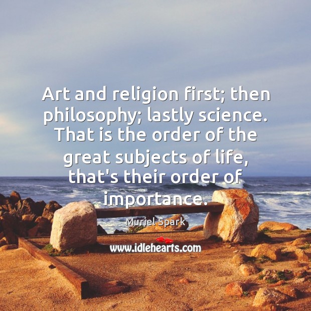 Art and religion first; then philosophy; lastly science. That is the order Muriel Spark Picture Quote