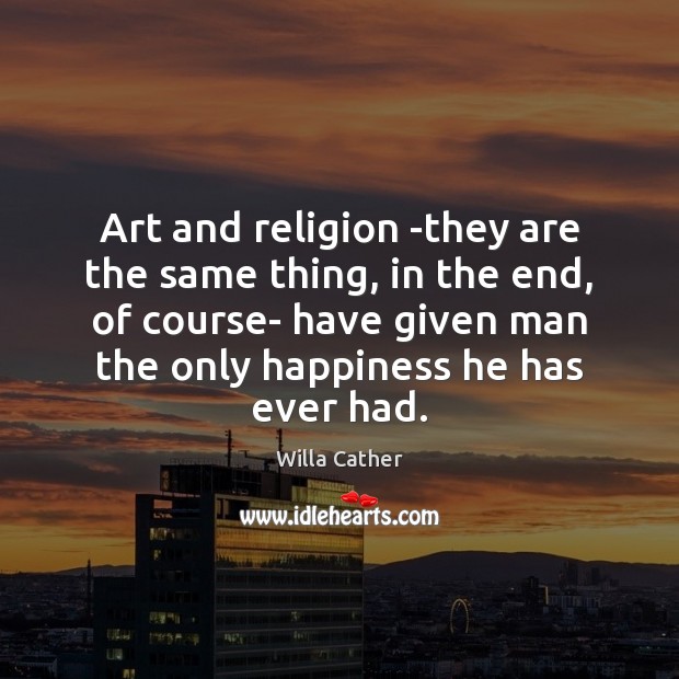 Art and religion -they are the same thing, in the end, of Willa Cather Picture Quote