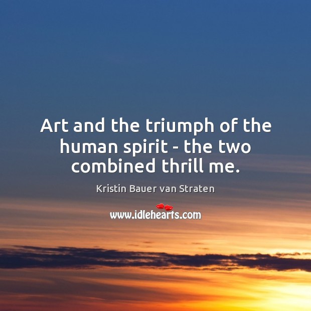 Art and the triumph of the human spirit – the two combined thrill me. Kristin Bauer van Straten Picture Quote