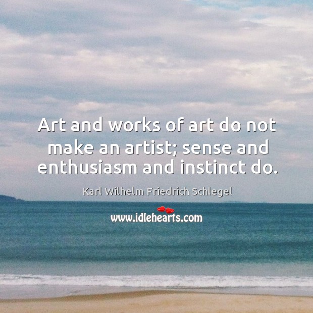Art and works of art do not make an artist; sense and enthusiasm and instinct do. Karl Wilhelm Friedrich Schlegel Picture Quote