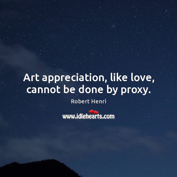 Art appreciation, like love, cannot be done by proxy. Robert Henri Picture Quote