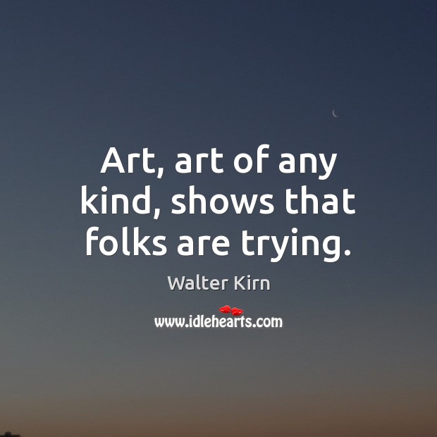 Art, art of any kind, shows that folks are trying. Walter Kirn Picture Quote