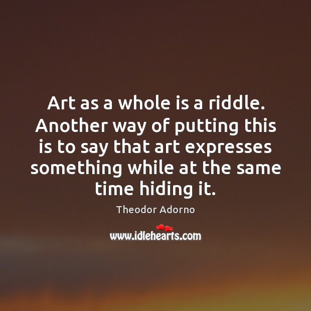 Art as a whole is a riddle. Another way of putting this Theodor Adorno Picture Quote