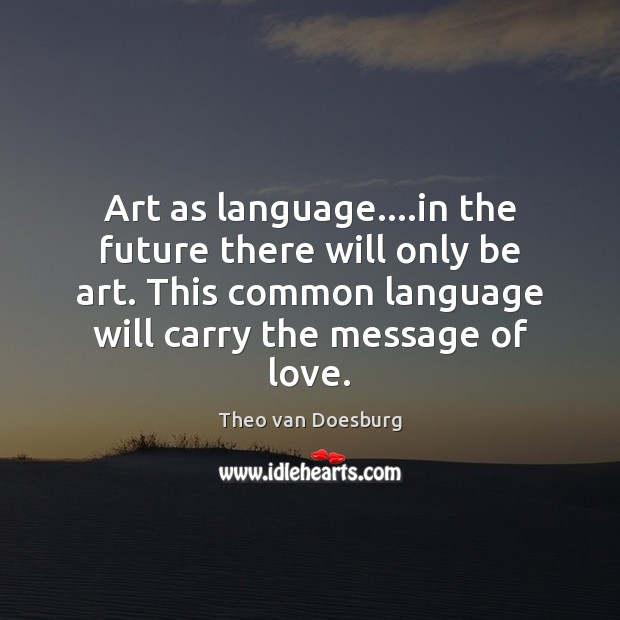 Art as language….in the future there will only be art. This Theo van Doesburg Picture Quote