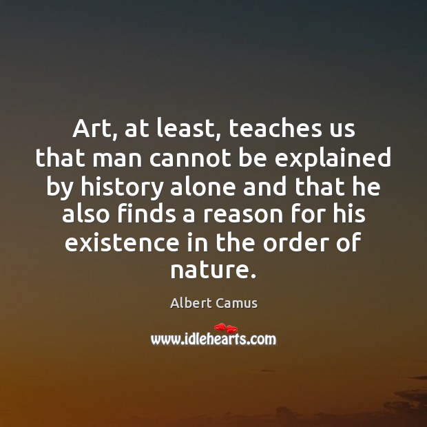 Art, at least, teaches us that man cannot be explained by history 
