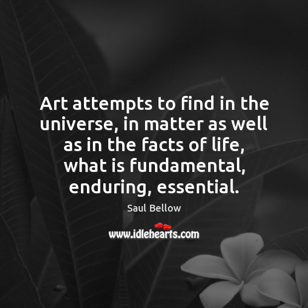 Art attempts to find in the universe, in matter as well as Saul Bellow Picture Quote