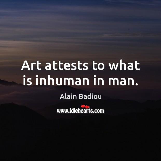 Art attests to what is inhuman in man. Alain Badiou Picture Quote