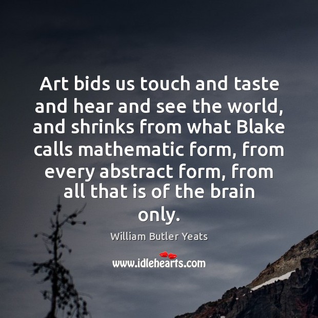 Art bids us touch and taste and hear and see the world, William Butler Yeats Picture Quote