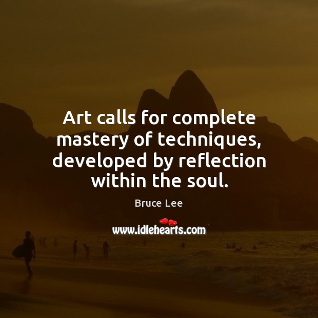 Art calls for complete mastery of techniques, developed by reflection within the soul. Bruce Lee Picture Quote