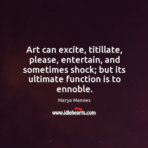 Art can excite, titillate, please, entertain, and sometimes shock; but its ultimate Marya Mannes Picture Quote