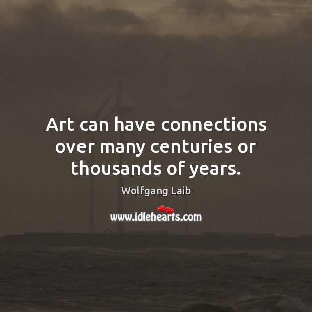 Art can have connections over many centuries or thousands of years. Wolfgang Laib Picture Quote