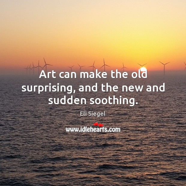 Art can make the old surprising, and the new and sudden soothing. Image