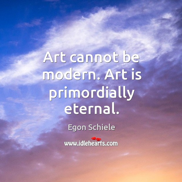 Art cannot be modern. Art is primordially eternal. Image