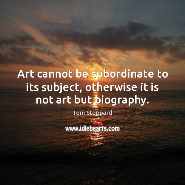 Art cannot be subordinate to its subject, otherwise it is not art but biography. Tom Stoppard Picture Quote
