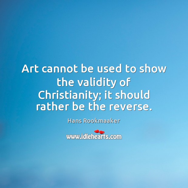 Art cannot be used to show the validity of Christianity; it should rather be the reverse. Hans Rookmaaker Picture Quote