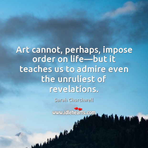 Art cannot, perhaps, impose order on life—but it teaches us to Sarah Churchwell Picture Quote