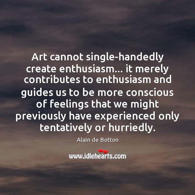 Art cannot single-handedly create enthusiasm… it merely contributes to enthusiasm and guides Alain de Botton Picture Quote