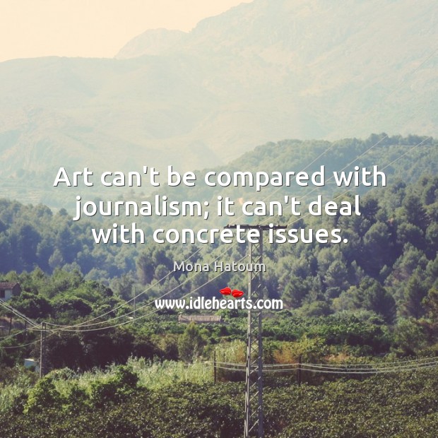 Art can’t be compared with journalism; it can’t deal with concrete issues. Mona Hatoum Picture Quote