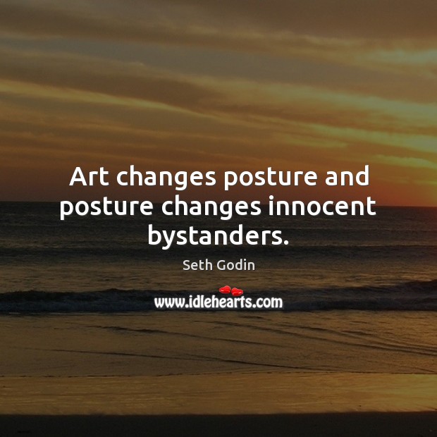 Art changes posture and posture changes innocent bystanders. Seth Godin Picture Quote