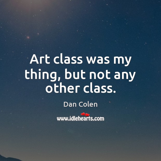 Art class was my thing, but not any other class. Dan Colen Picture Quote