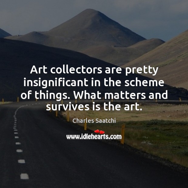 Art collectors are pretty insignificant in the scheme of things. What matters Charles Saatchi Picture Quote