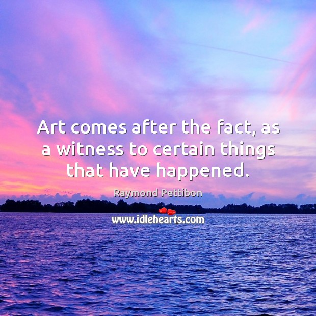 Art comes after the fact, as a witness to certain things that have happened. Raymond Pettibon Picture Quote