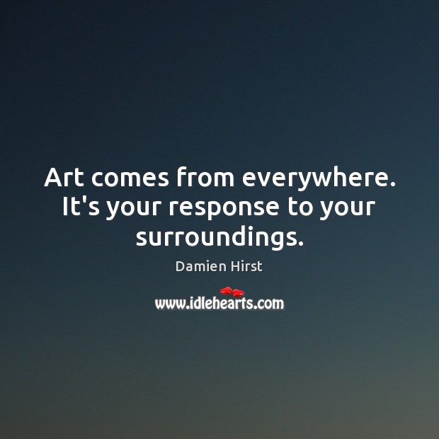 Art comes from everywhere. It’s your response to your surroundings. Image