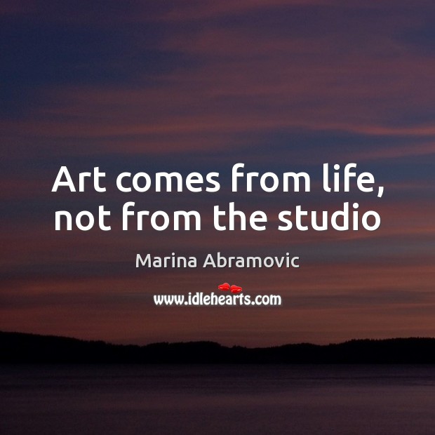Art comes from life, not from the studio Image