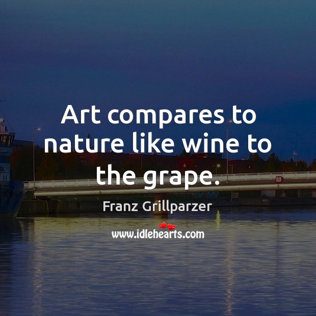 Art compares to nature like wine to the grape. Franz Grillparzer Picture Quote