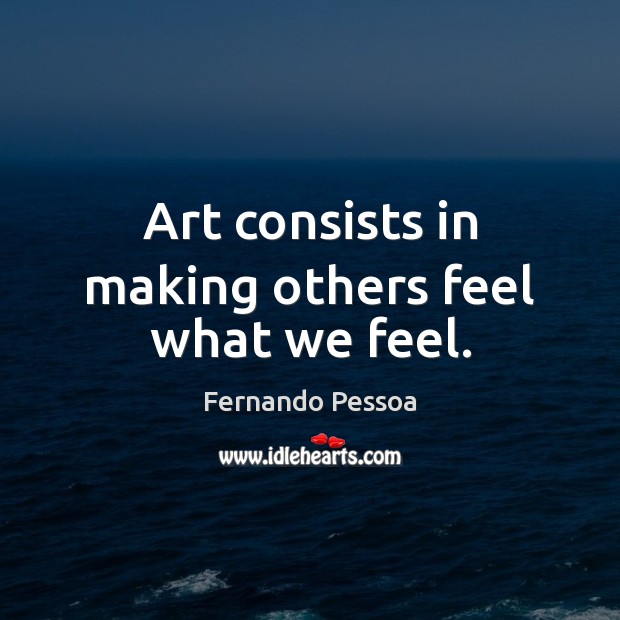 Art consists in making others feel what we feel. Fernando Pessoa Picture Quote
