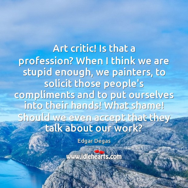 Art critic! Is that a profession? When I think we are stupid Edgar Degas Picture Quote