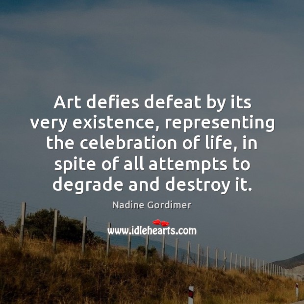Art defies defeat by its very existence, representing the celebration of life, Nadine Gordimer Picture Quote