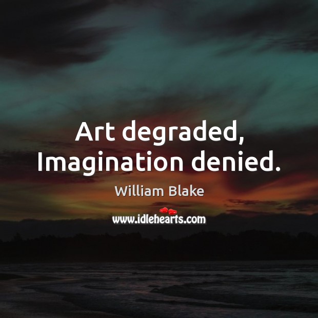 Art degraded, Imagination denied. William Blake Picture Quote