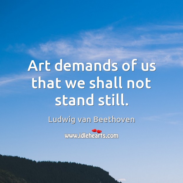 Art demands of us that we shall not stand still. Ludwig van Beethoven Picture Quote