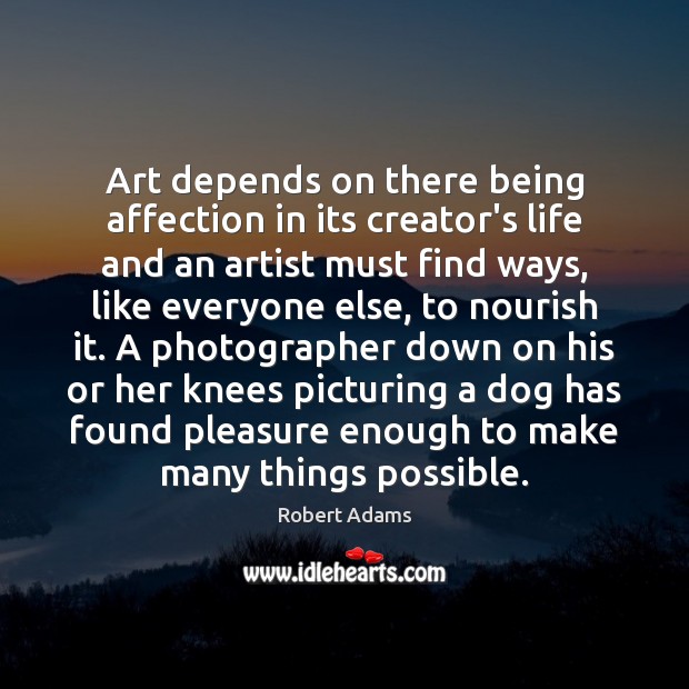 Art depends on there being affection in its creator’s life and an Robert Adams Picture Quote